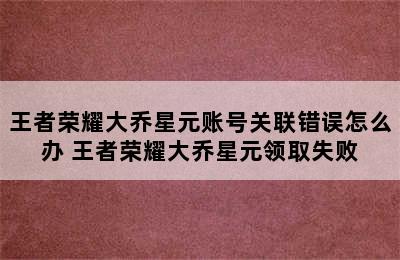 王者荣耀大乔星元账号关联错误怎么办 王者荣耀大乔星元领取失败